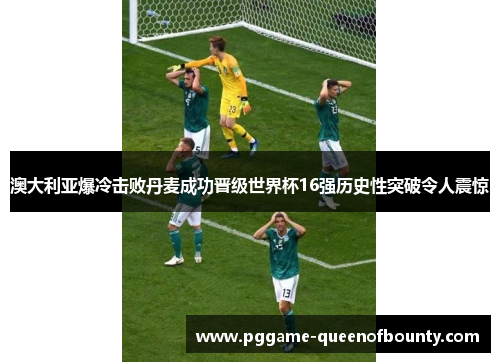 澳大利亚爆冷击败丹麦成功晋级世界杯16强历史性突破令人震惊 澳大利亚爆冷击败丹麦成功晋级世界杯16强历史性突破令人震惊