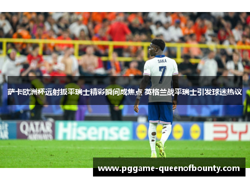 萨卡欧洲杯远射扳平瑞士精彩瞬间成焦点 英格兰战平瑞士引发球迷热议 萨卡欧洲杯远射扳平瑞士精彩瞬间成焦点 英格兰战平瑞士引发球迷热议