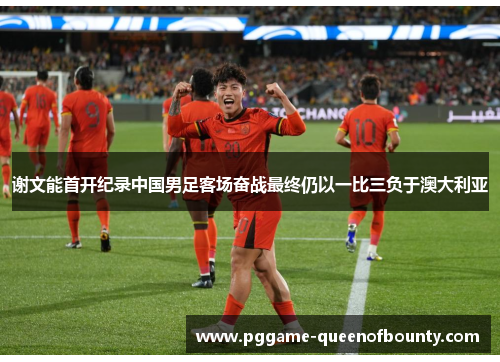 谢文能首开纪录中国男足客场奋战最终仍以一比三负于澳大利亚 谢文能首开纪录中国男足客场奋战最终仍以一比三负于澳大利亚