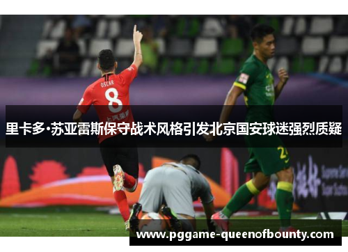 里卡多·苏亚雷斯保守战术风格引发北京国安球迷强烈质疑 里卡多·苏亚雷斯保守战术风格引发北京国安球迷强烈质疑