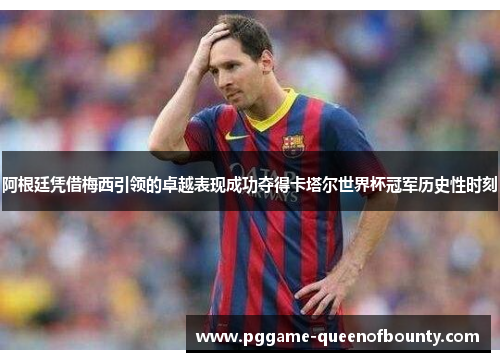 阿根廷凭借梅西引领的卓越表现成功夺得卡塔尔世界杯冠军历史性时刻 阿根廷凭借梅西引领的卓越表现成功夺得卡塔尔世界杯冠军历史性时刻