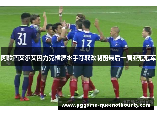阿联酋艾尔艾因力克横滨水手夺取改制前最后一届亚冠冠军 阿联酋艾尔艾因力克横滨水手夺取改制前最后一届亚冠冠军