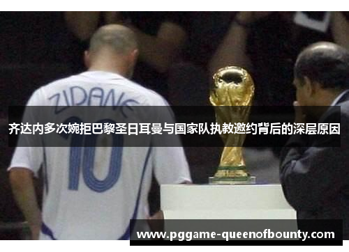 齐达内多次婉拒巴黎圣日耳曼与国家队执教邀约背后的深层原因