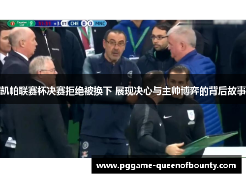 凯帕联赛杯决赛拒绝被换下 展现决心与主帅博弈的背后故事 凯帕联赛杯决赛拒绝被换下 展现决心与主帅博弈的背后故事