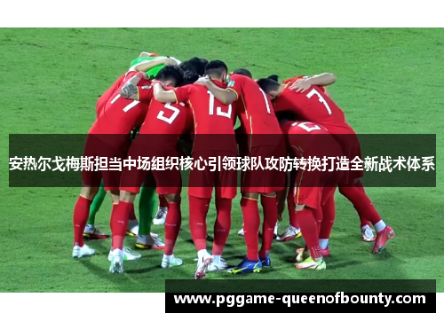 安热尔戈梅斯担当中场组织核心引领球队攻防转换打造全新战术体系 安热尔戈梅斯担当中场组织核心引领球队攻防转换打造全新战术体系